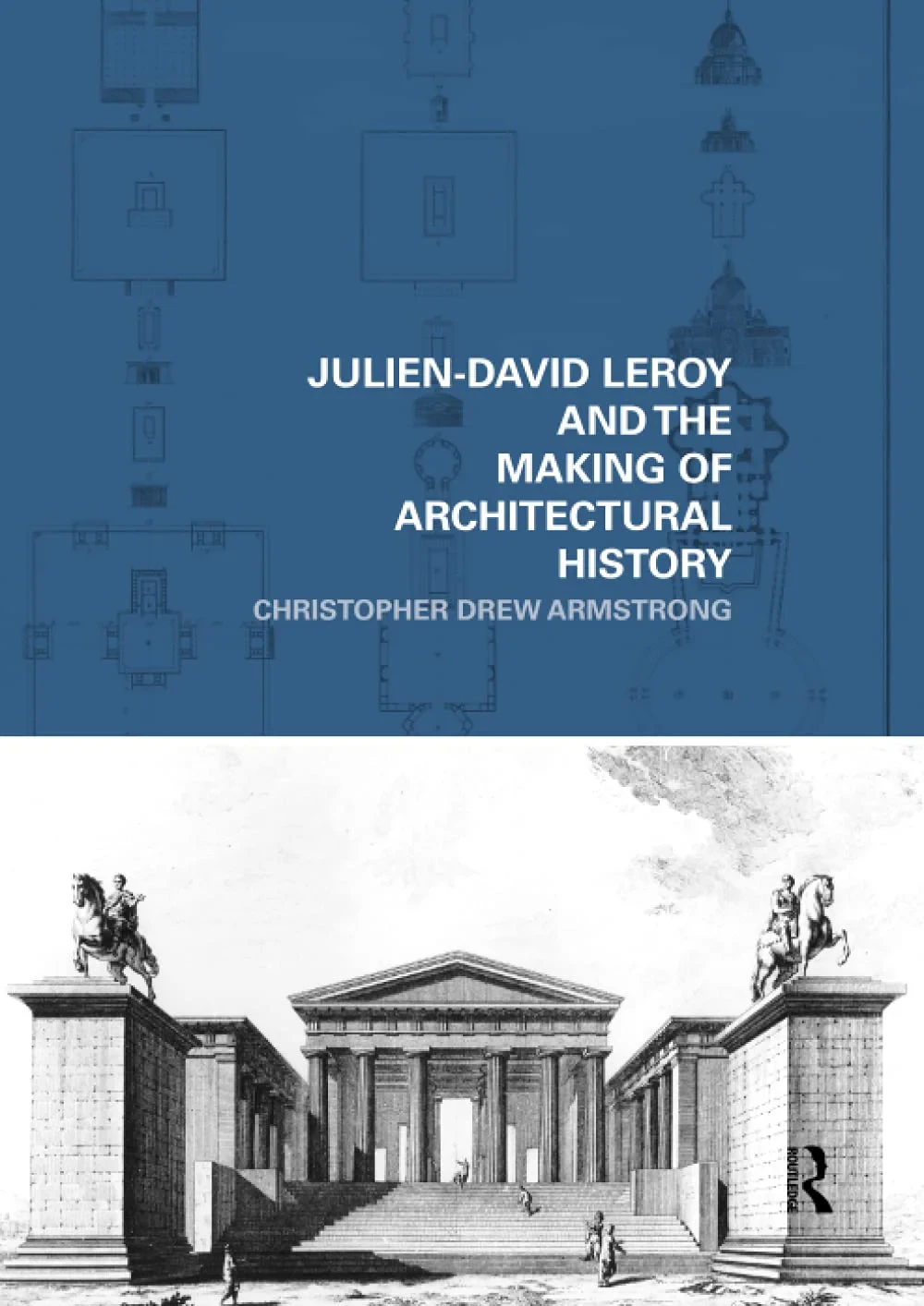 Coperta cărții "Julien-David Leroy and the Making of Architectural History (The Classical Tradition in Architecture) " de Christopher Drew Armstrong