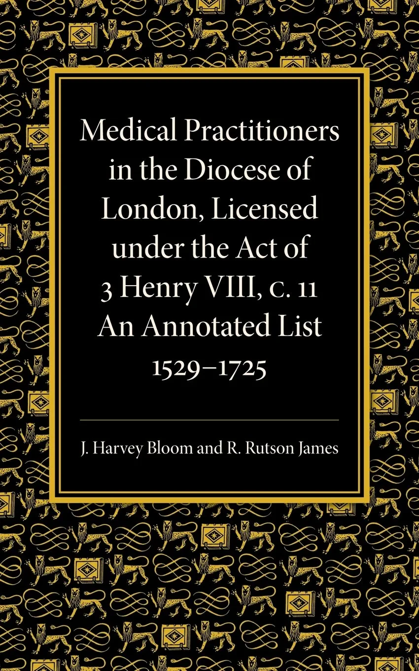 Coperta cărții "Medical Practitioners in the Diocese of London, Licensed under the Act of 3 Henry VIII, C. II: An Annotated List 1529-1725" de J. Harvey Bloom, R. Rutson James