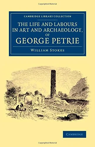 Coperta cărții "The Life and Labours in Art and Archaeology, of George Petrie (Cambridge Library Collection - Archaeology)" de William Stokes