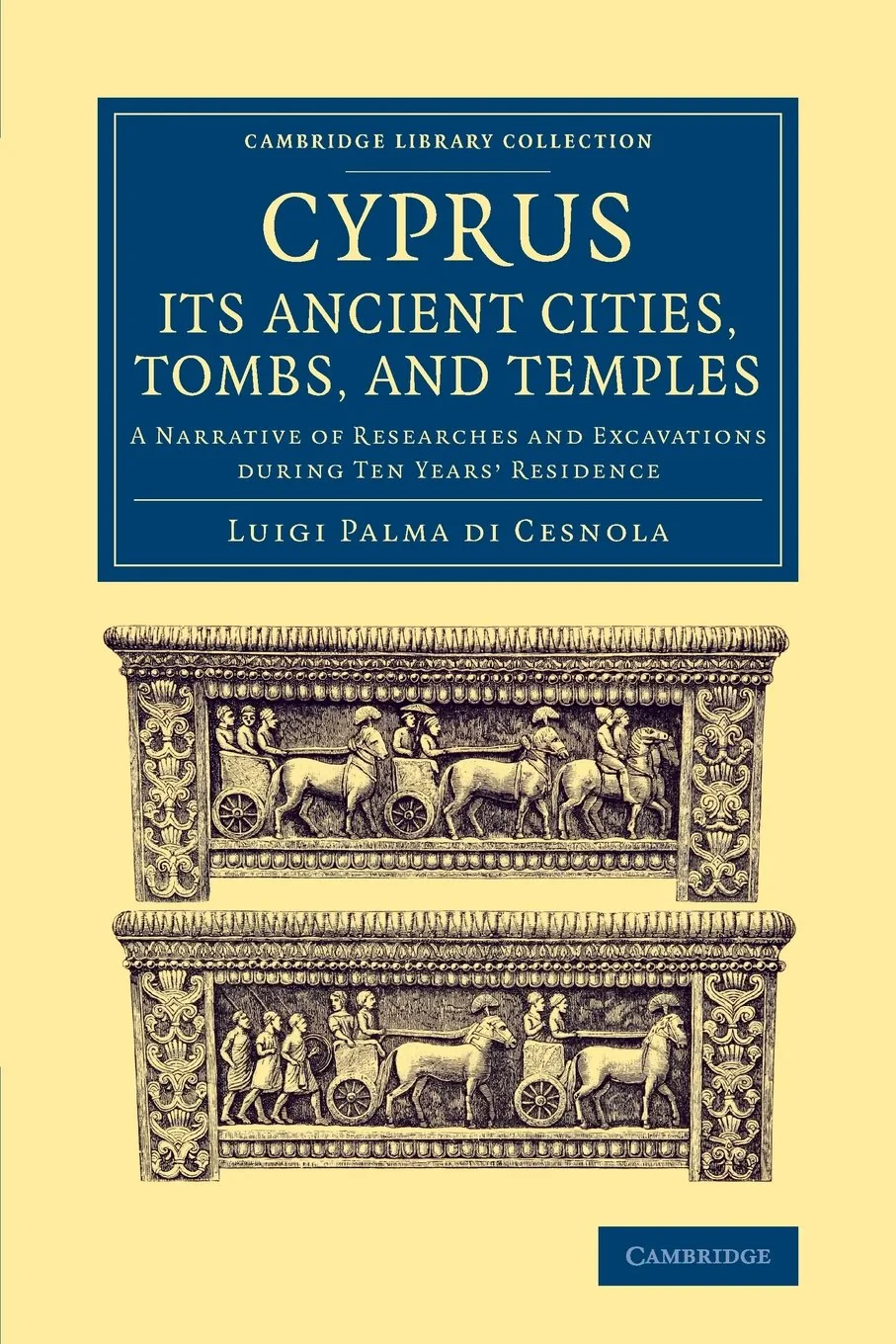 Coperta cărții "Cyprus: Its Ancient Cities, Tombs, and Temples: A Narrative of Researches and Excavations during Ten Years' Residence (Cambridge Library Collection - Archaeology)" de Luigi Palma di Cesnola