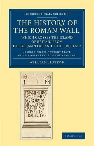Coperta cărții "The History of the Roman Wall, Which Crosses the Island of Britain from the German Ocean to the Irish Sea: Describing its Antient State, and its ... (Cambridge Library Collection - Archaeology)" de William Hutton