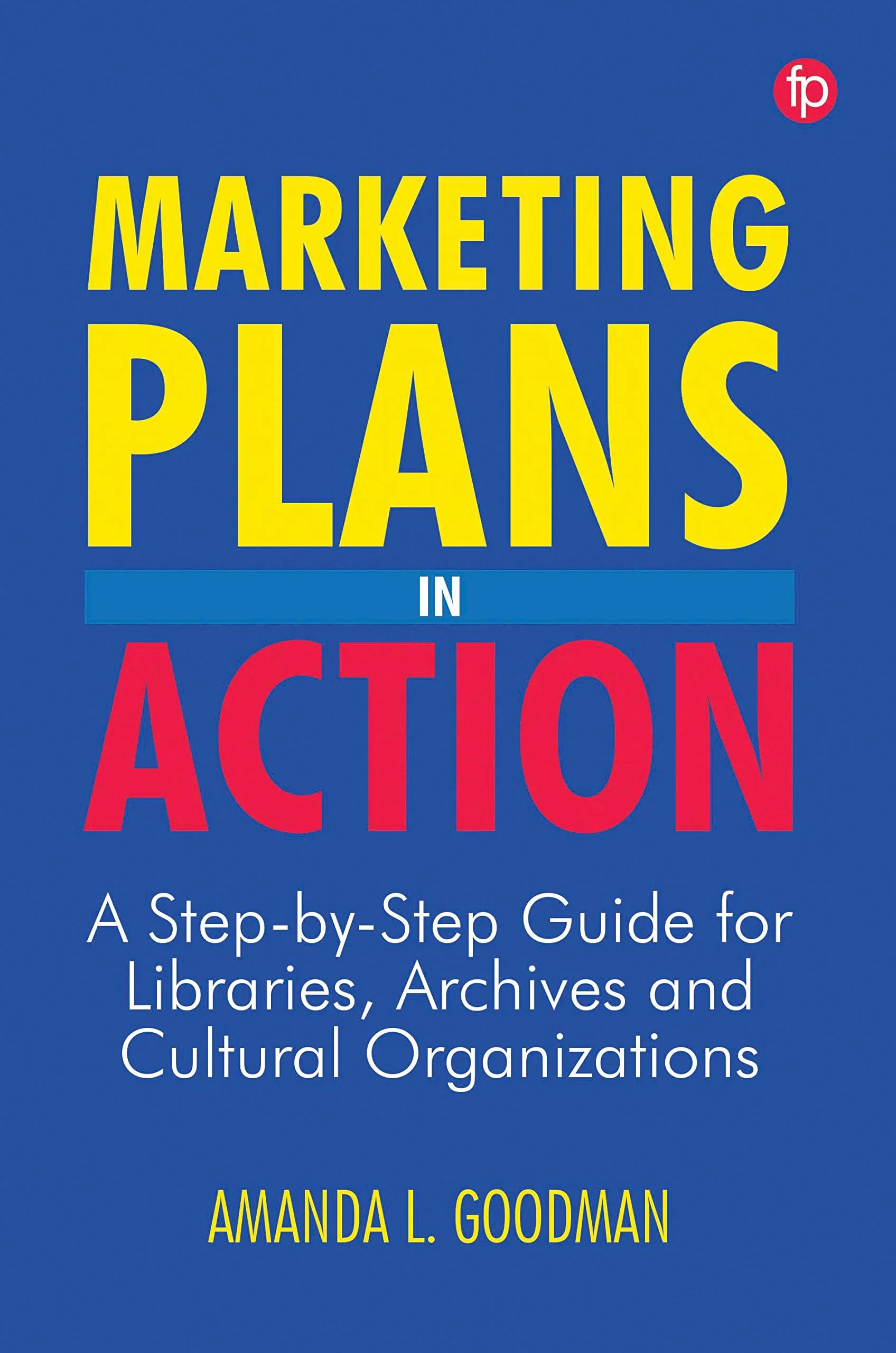 Coperta cărții "Marketing Plans in Action. A step-by-step guide for libraries, archives and cultural organizations" de Amanda Goodman